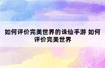 如何评价完美世界的诛仙手游 如何评价完美世界